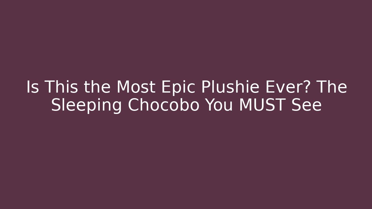Is This the Most Epic Plushie Ever? The Sleeping Chocobo You MUST See