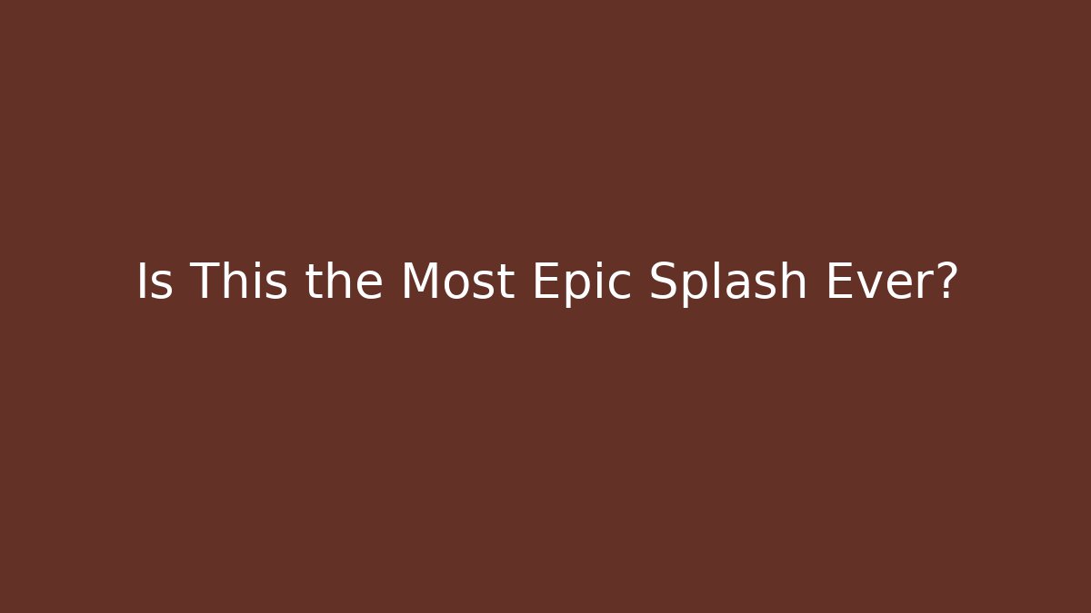 Is This the Most Epic Splash Ever?