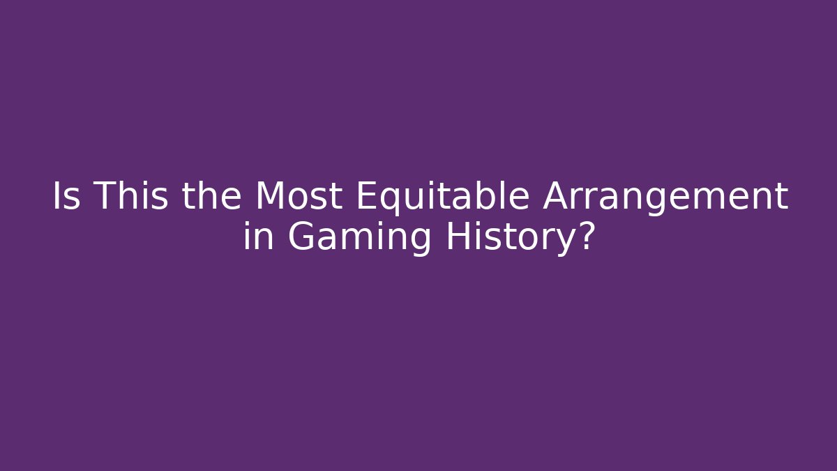 Is This the Most Equitable Arrangement in Gaming History?