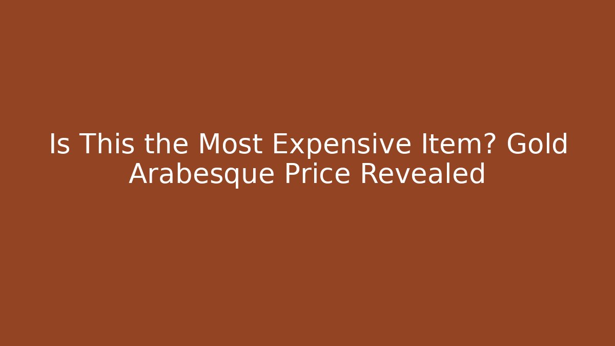 Is This the Most Expensive Item? Gold Arabesque Price Revealed