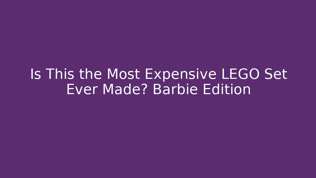 Is This the Most Expensive LEGO Set Ever Made? Barbie Edition