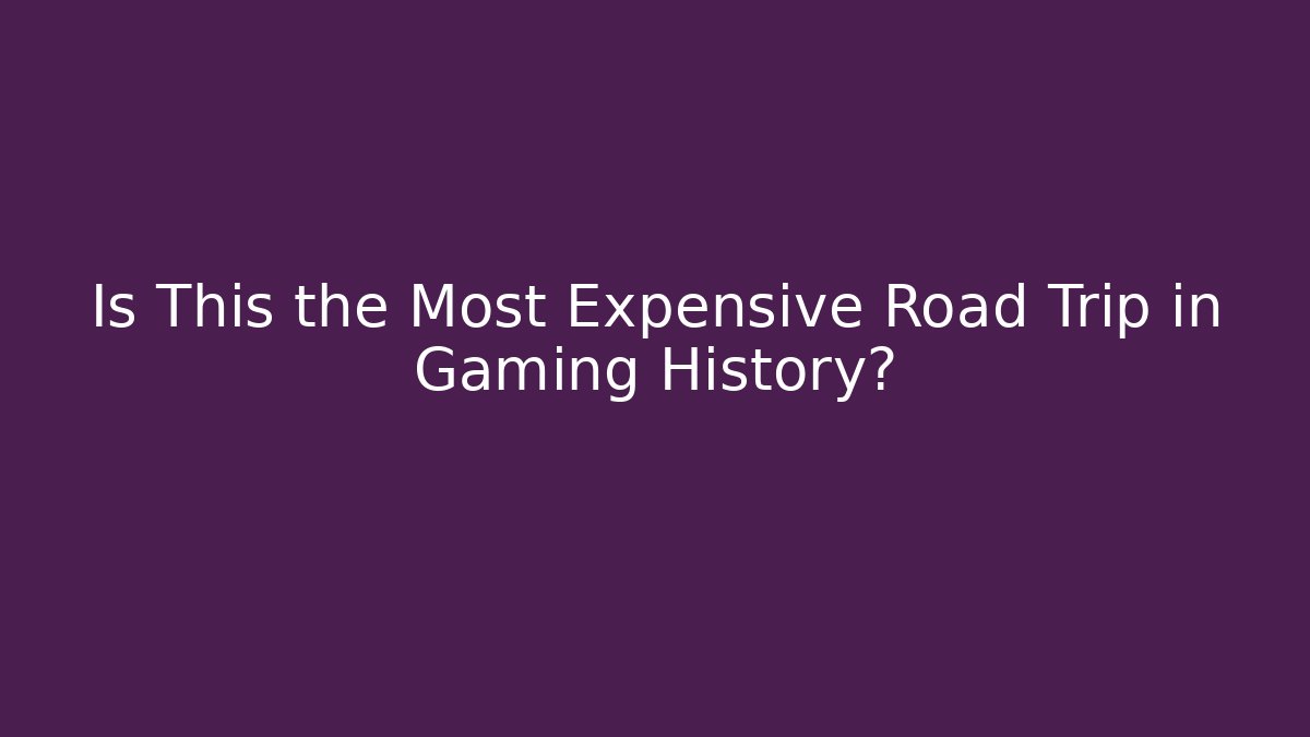 Is This the Most Expensive Road Trip in Gaming History?