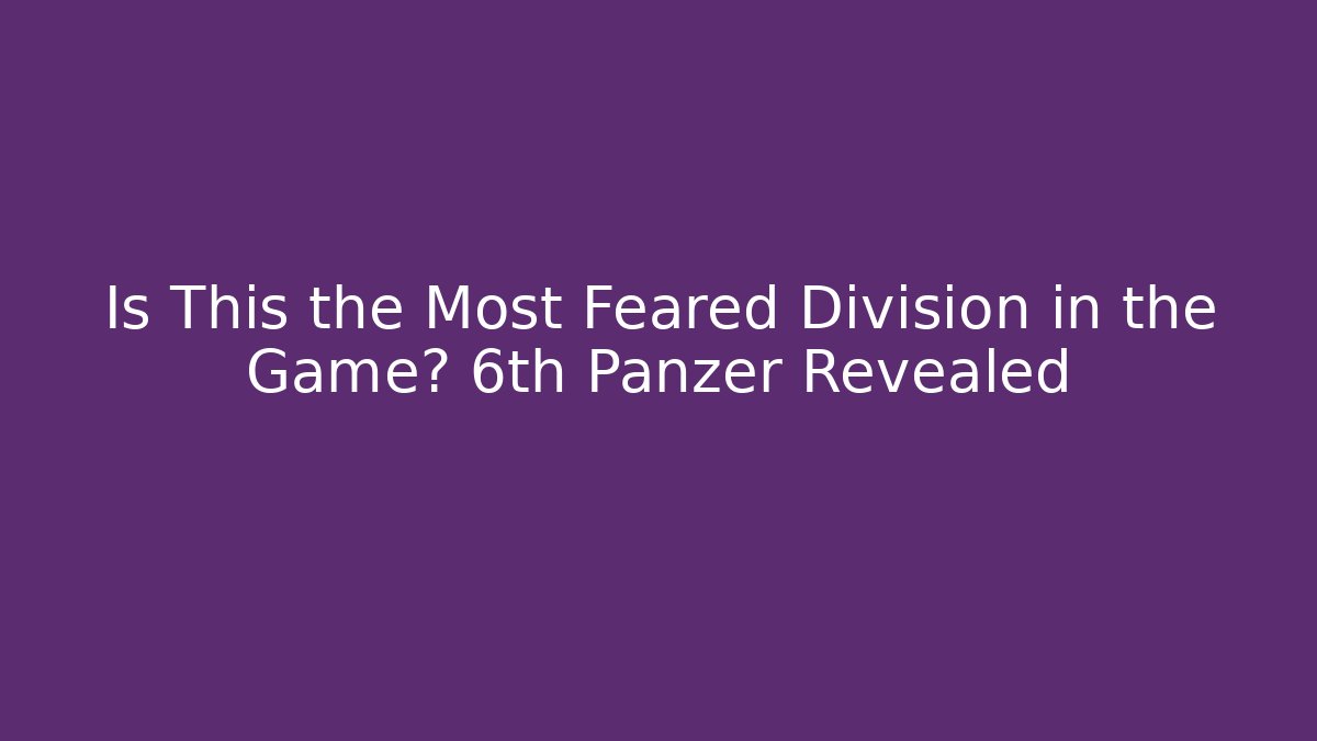 Is This the Most Feared Division in the Game? 6th Panzer Revealed