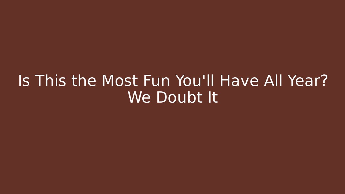 Is This the Most Fun You’ll Have All Year? We Doubt It