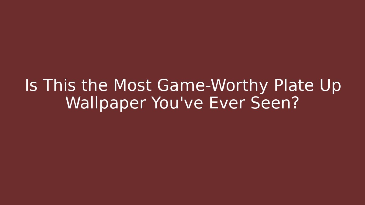 Is This the Most Game-Worthy Plate Up Wallpaper You've Ever Seen?