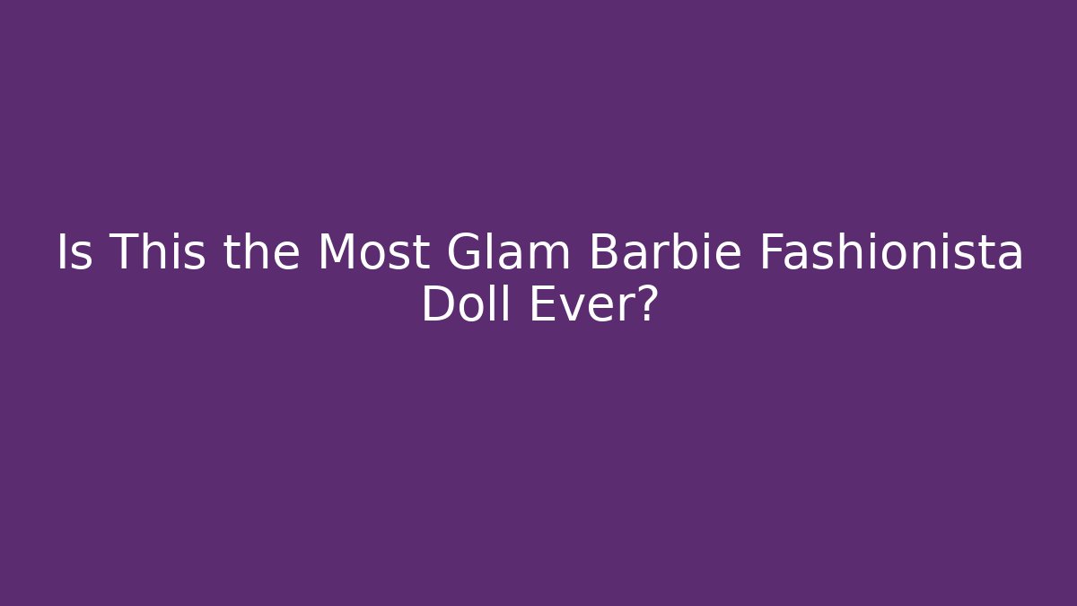 Is This the Most Glam Barbie Fashionista Doll Ever?