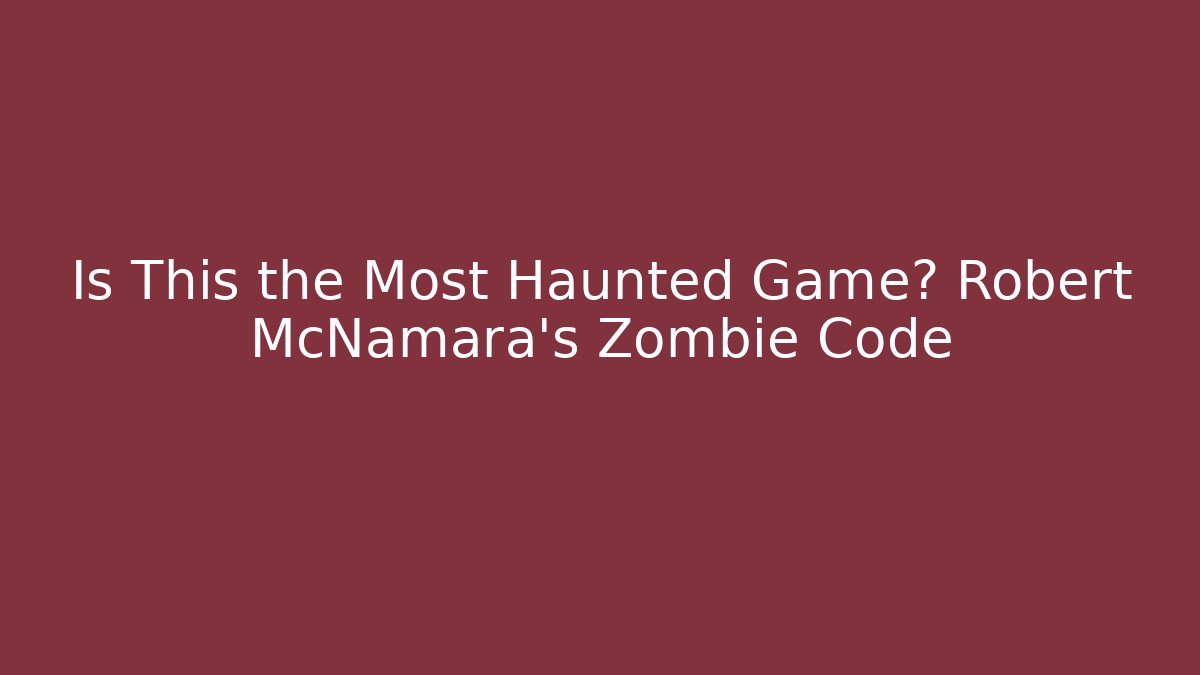 Is This the Most Haunted Game? Robert McNamara's Zombie Code