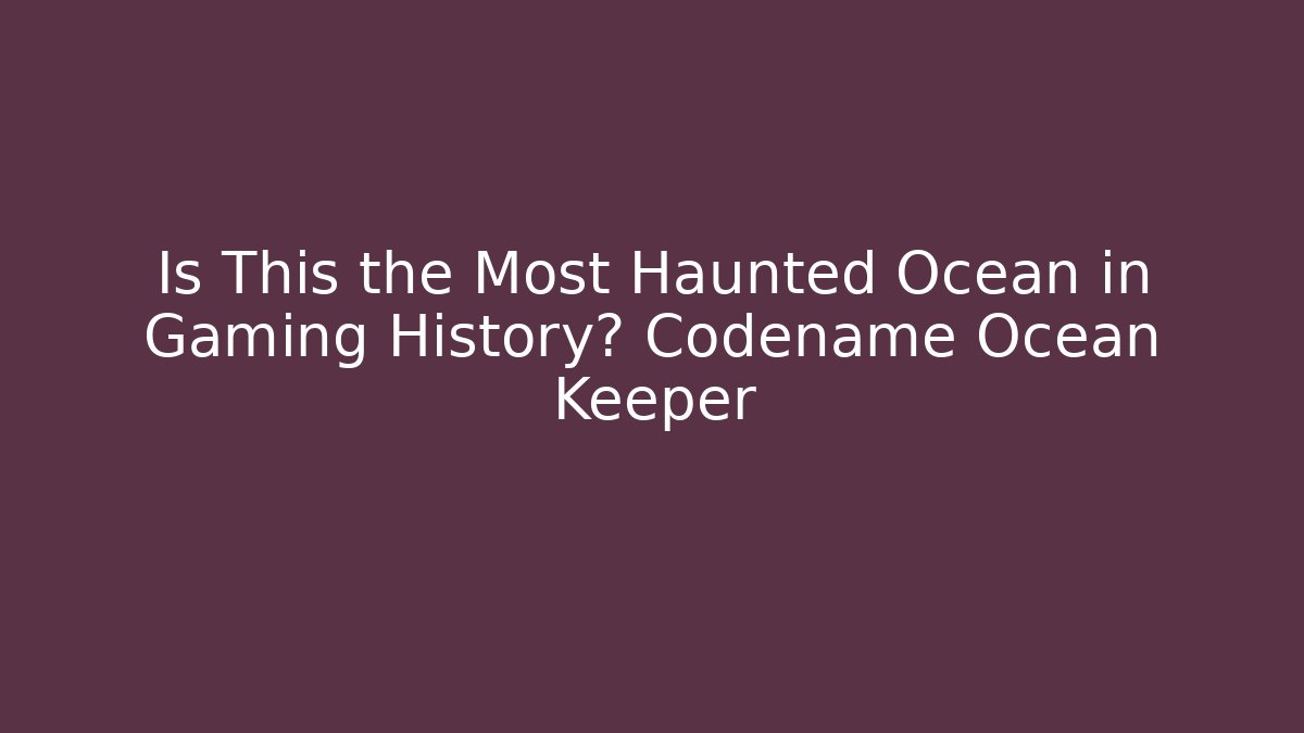 Is This the Most Haunted Ocean in Gaming History? Codename Ocean Keeper