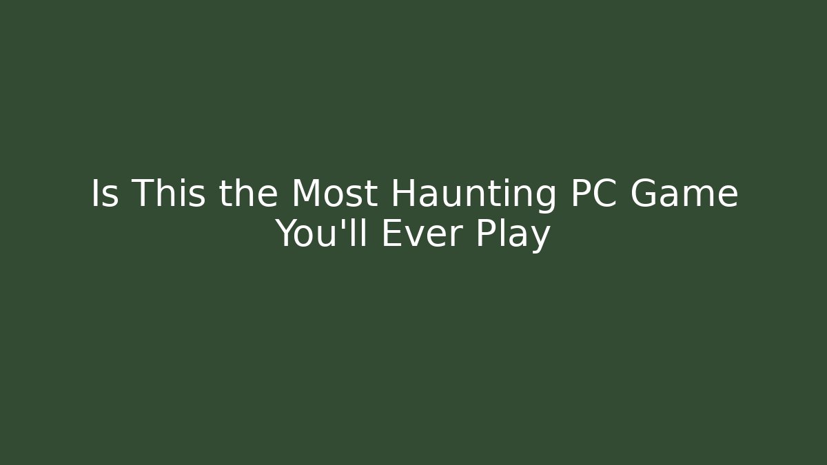 Is This the Most Haunting PC Game You'll Ever Play