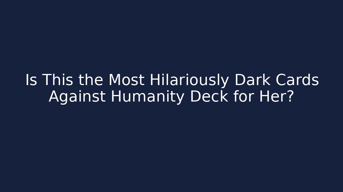 Is This the Most Hilariously Dark Cards Against Humanity Deck for Her?