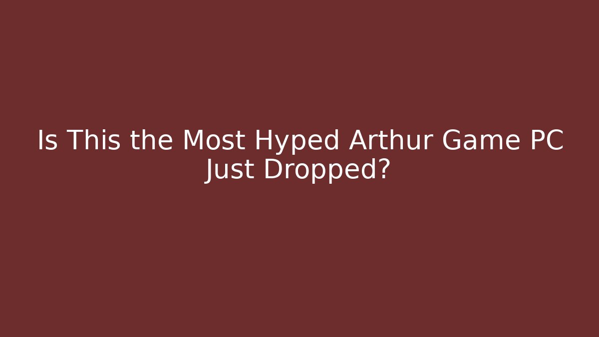 Is This the Most Hyped Arthur Game PC Just Dropped?