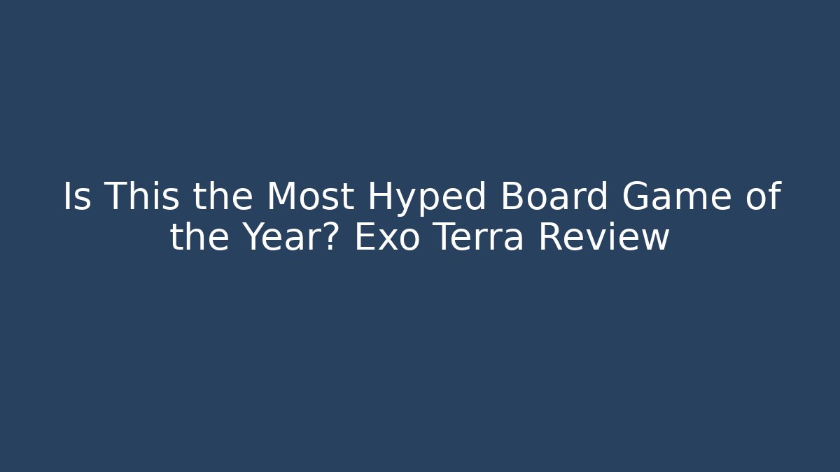 Is This the Most Hyped Board Game of the Year? Exo Terra Review