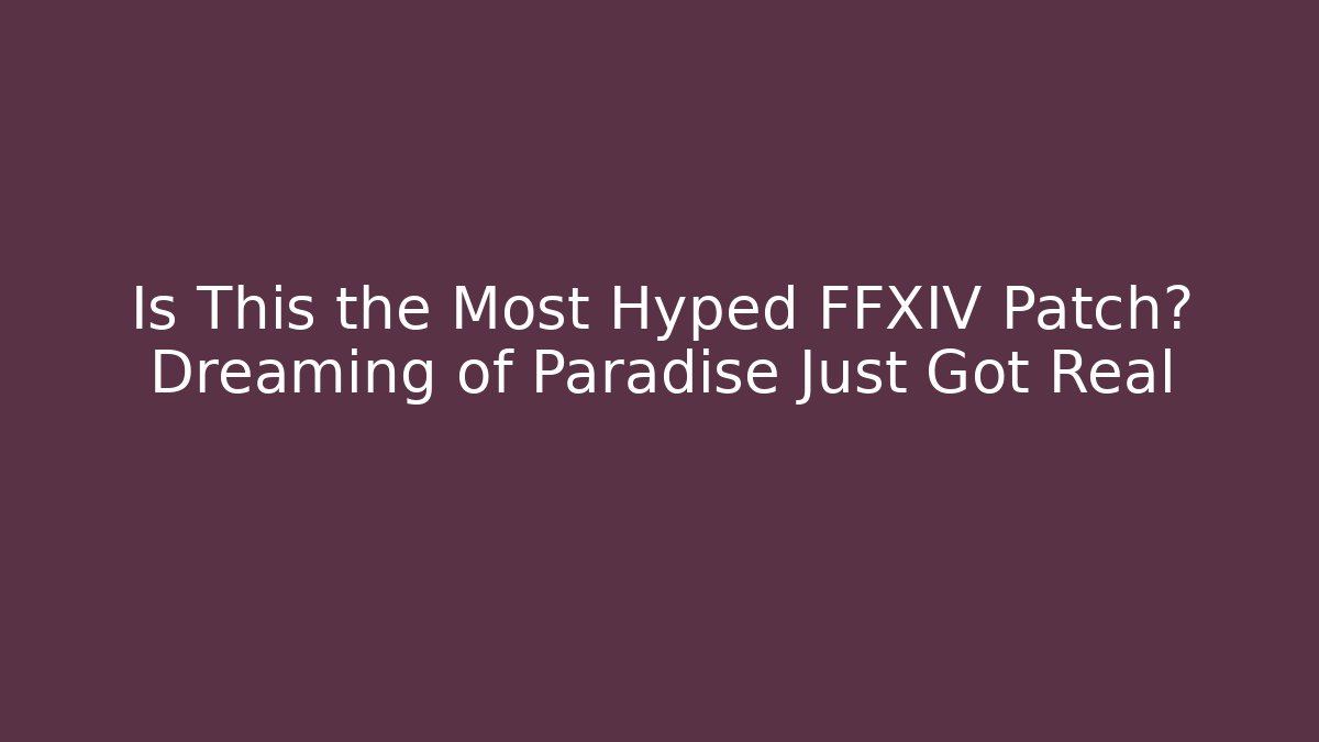 Is This the Most Hyped FFXIV Patch? Dreaming of Paradise Just Got Real