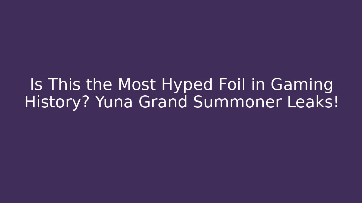 Is This the Most Hyped Foil in Gaming History? Yuna Grand Summoner Leaks!