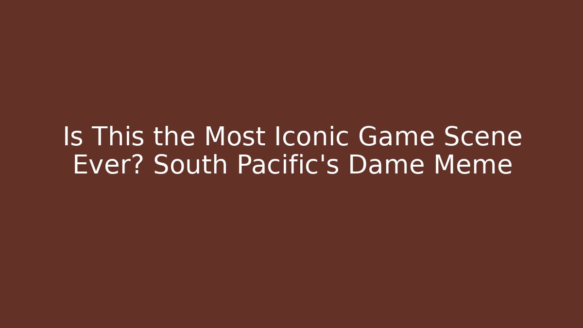 Is This the Most Iconic Game Scene Ever? South Pacific's Dame Meme
