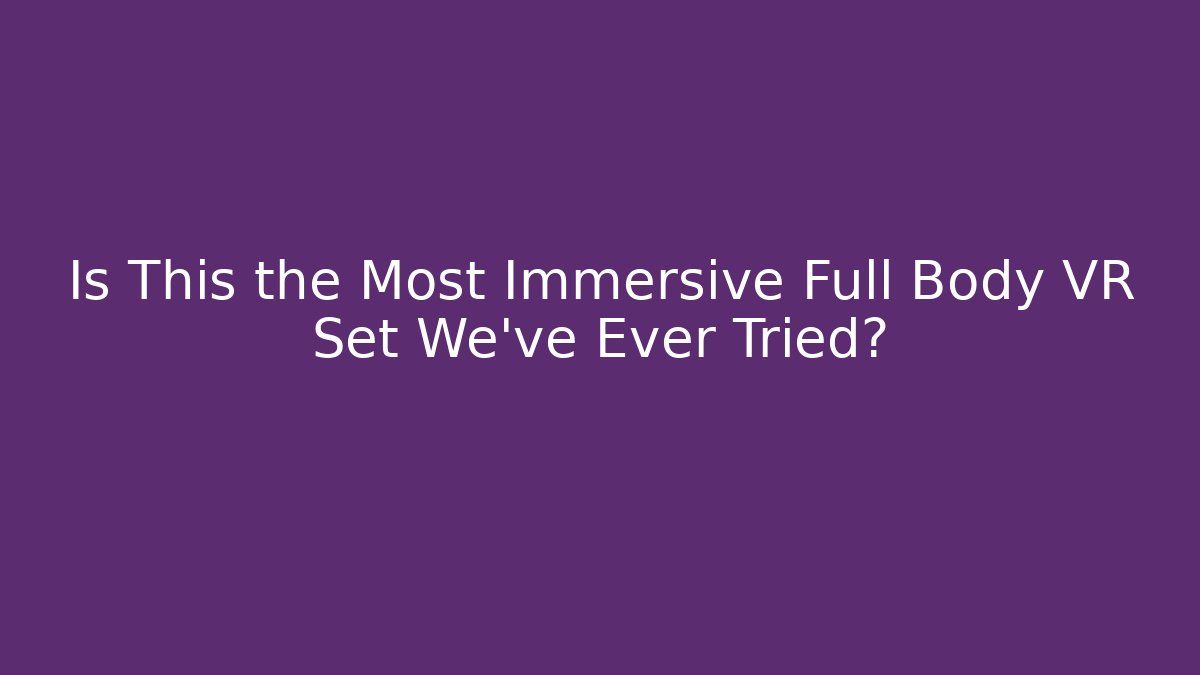 Is This the Most Immersive Full Body VR Set We've Ever Tried?
