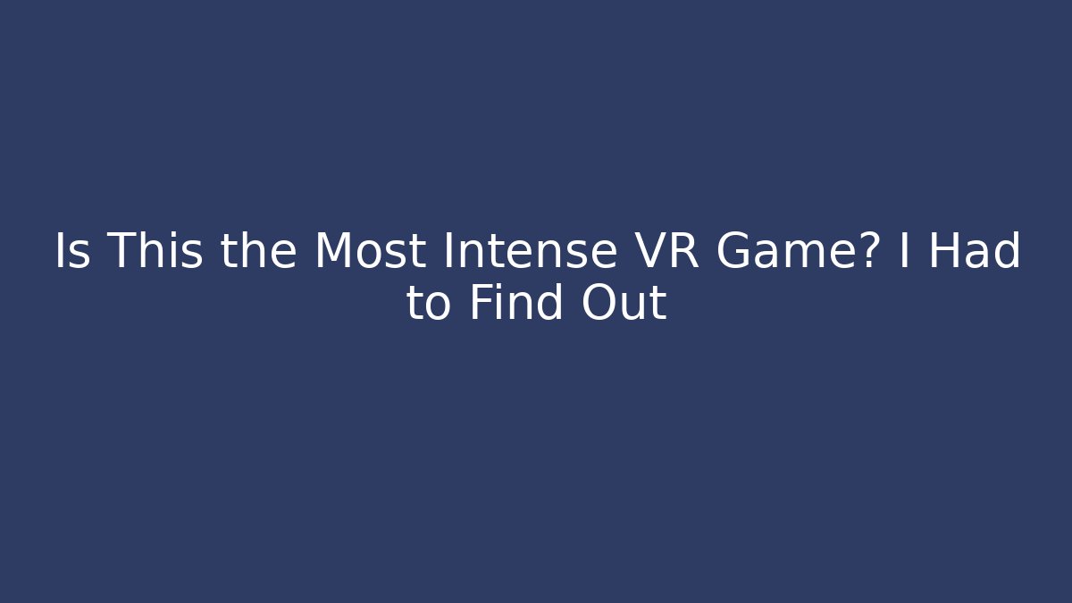Is This the Most Intense VR Game? I Had to Find Out