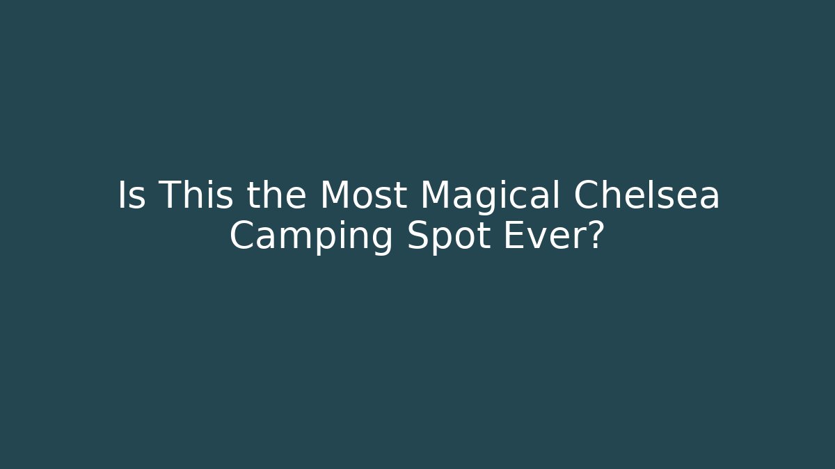 Is This the Most Magical Chelsea Camping Spot Ever?