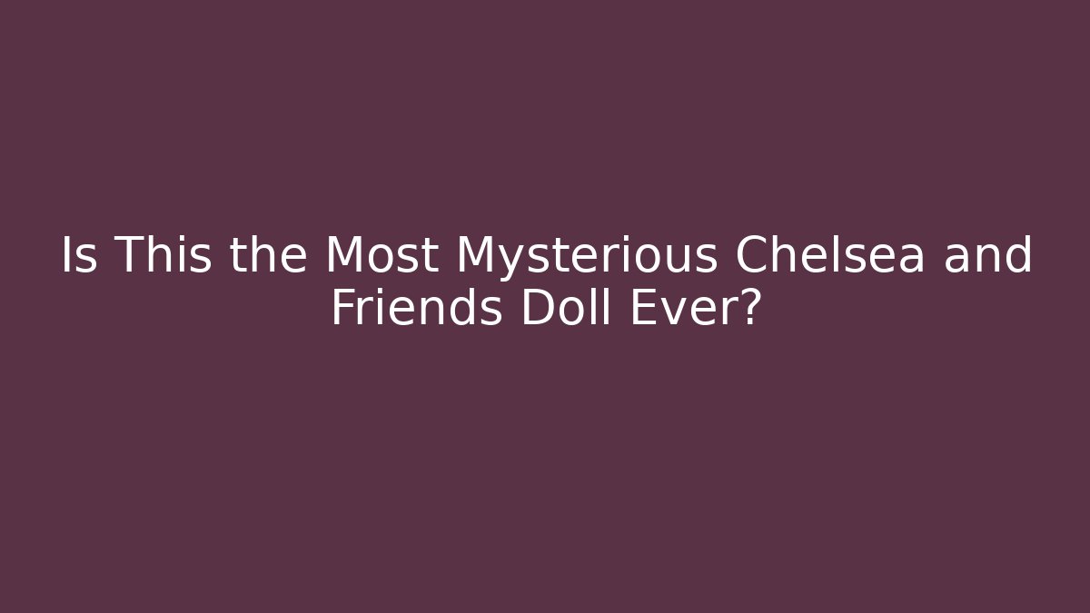Is This the Most Mysterious Chelsea and Friends Doll Ever?