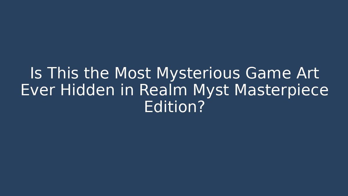 Is This the Most Mysterious Game Art Ever Hidden in Realm Myst Masterpiece Edition? - Critter Realm