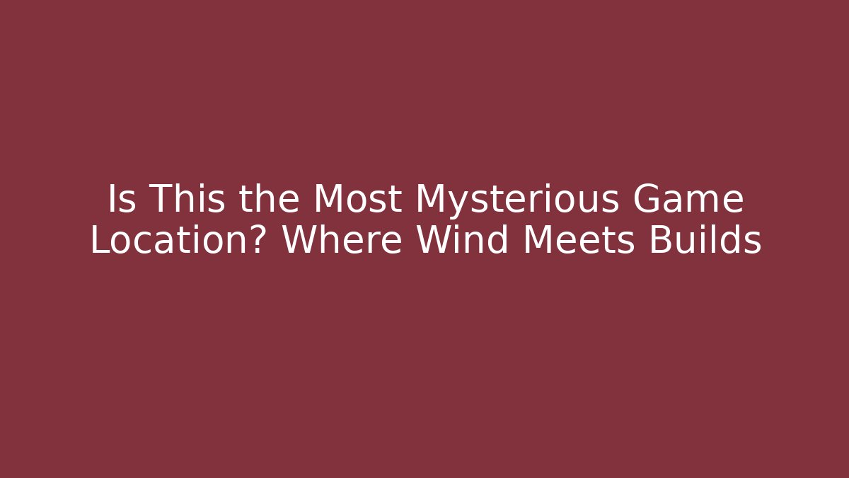 Is This the Most Mysterious Game Location? Where Wind Meets Builds