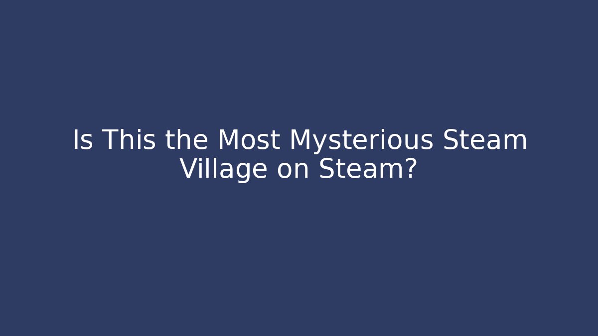 Is This the Most Mysterious Steam Village on Steam?