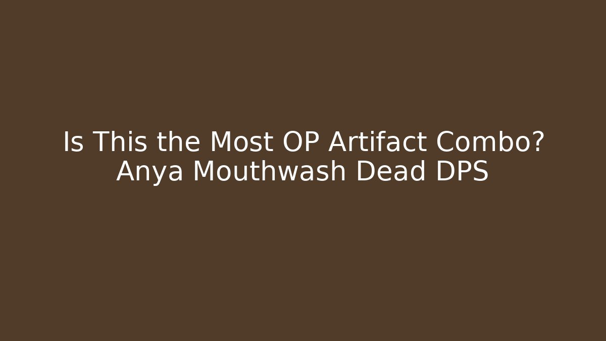 Is This the Most OP Artifact Combo? Anya Mouthwash Dead DPS