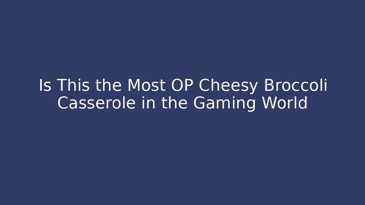 Is This the Most OP Cheesy Broccoli Casserole in the Gaming World