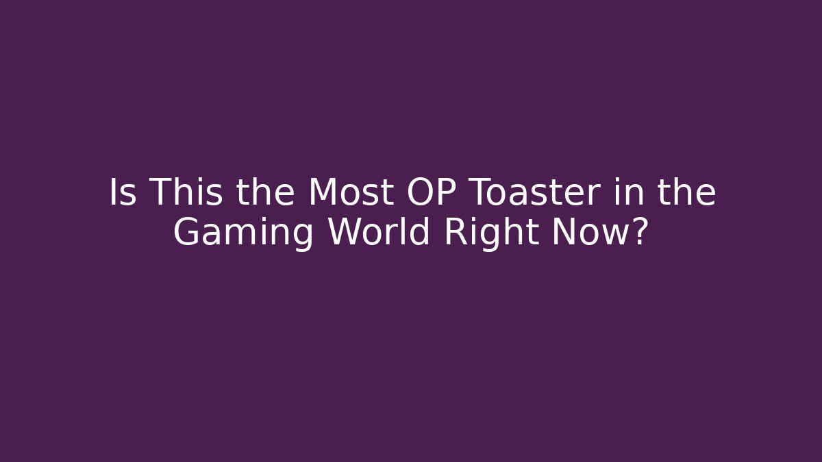 Is This the Most OP Toaster in the Gaming World Right Now?