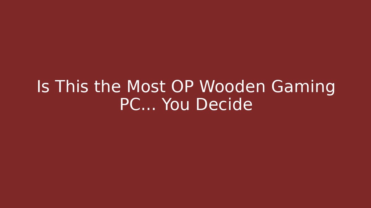 Is This the Most OP Wooden Gaming PC… You Decide