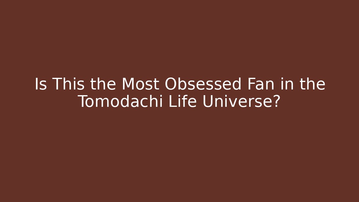 Is This the Most Obsessed Fan in the Tomodachi Life Universe?