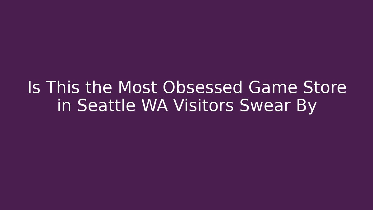 Is This the Most Obsessed Game Store in Seattle WA Visitors Swear By