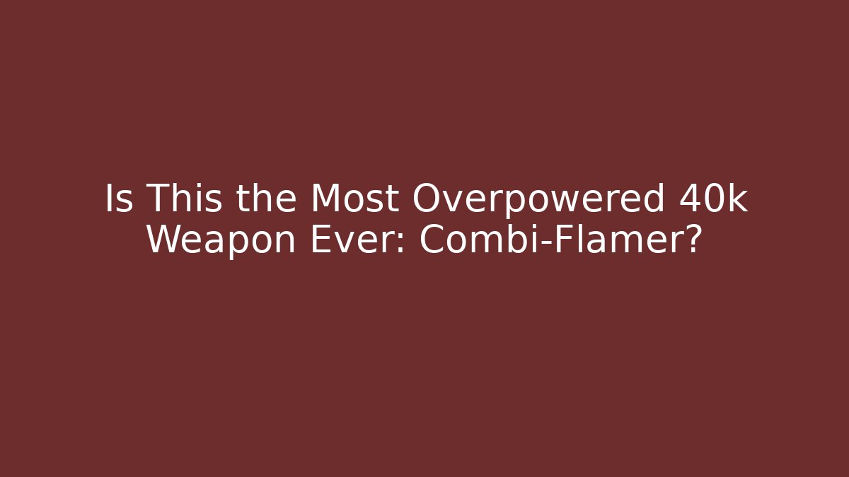 Is This the Most Overpowered 40k Weapon Ever: Combi-Flamer?