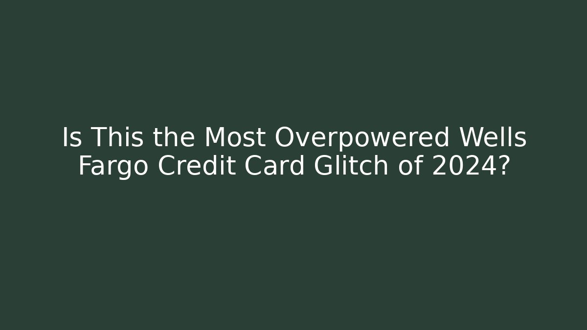 Is This the Most Overpowered Wells Fargo Credit Card Glitch of 2024?