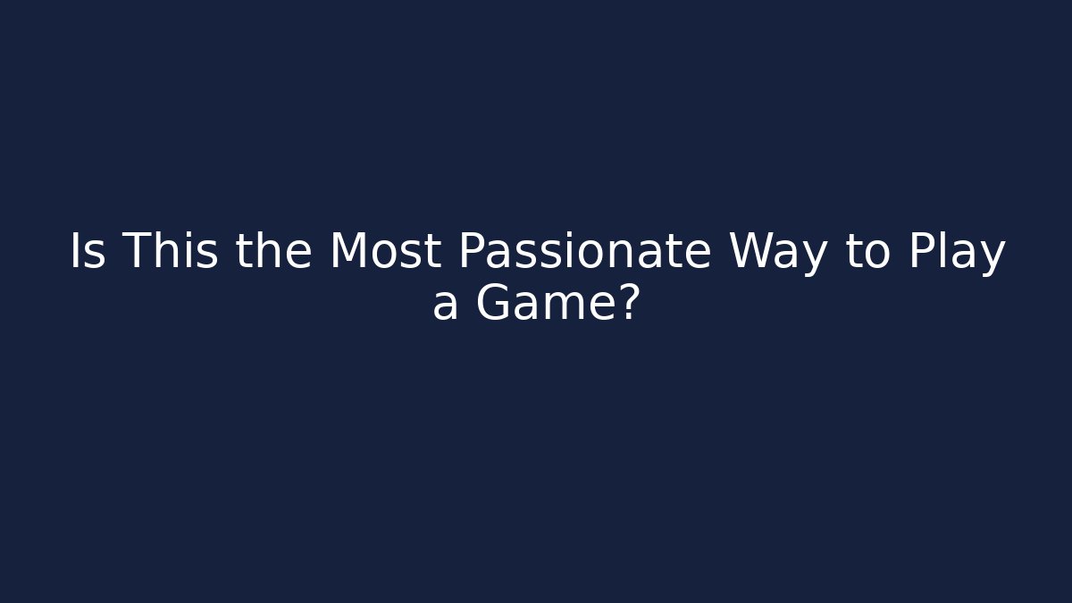 Is This the Most Passionate Way to Play a Game?