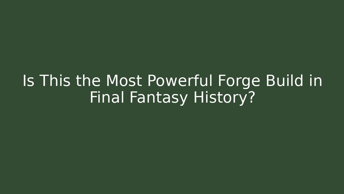 Is This the Most Powerful Forge Build in Final Fantasy History?