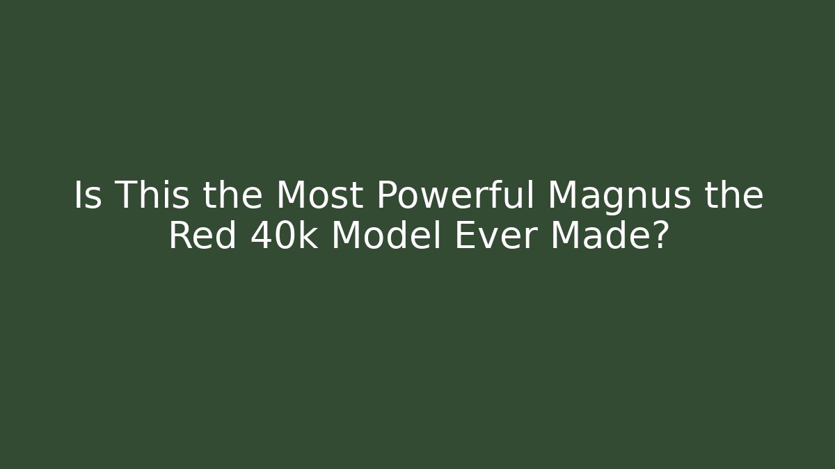 Is This the Most Powerful Magnus the Red 40k Model Ever Made? - Critter Realm