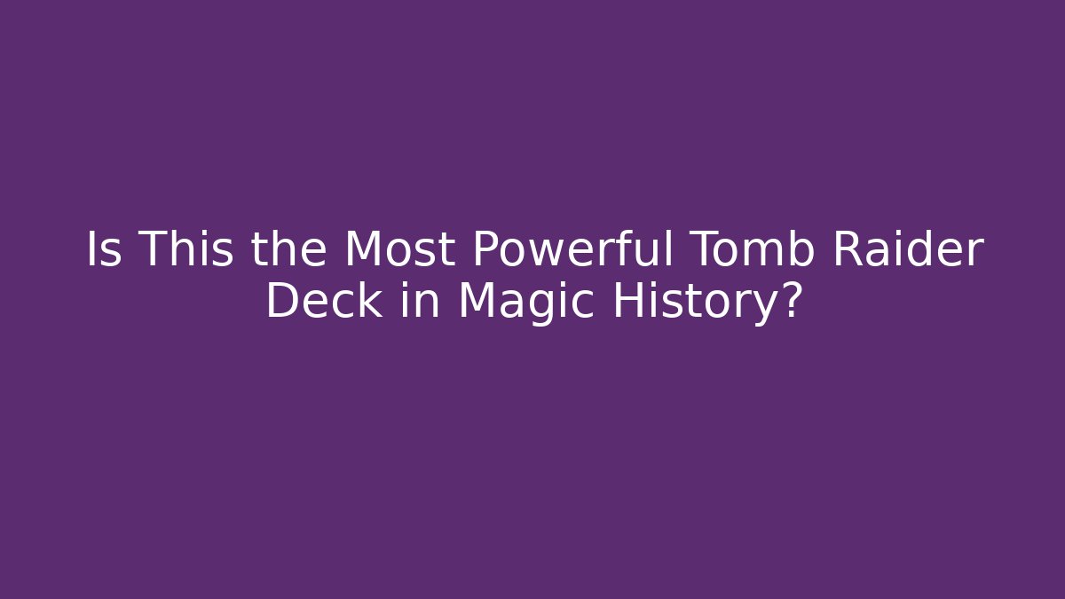 Is This the Most Powerful Tomb Raider Deck in Magic History?
