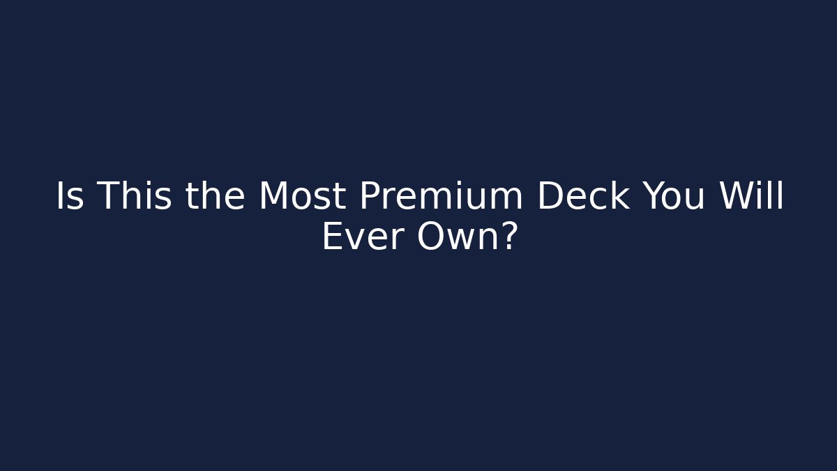 Is This the Most Premium Deck You Will Ever Own?