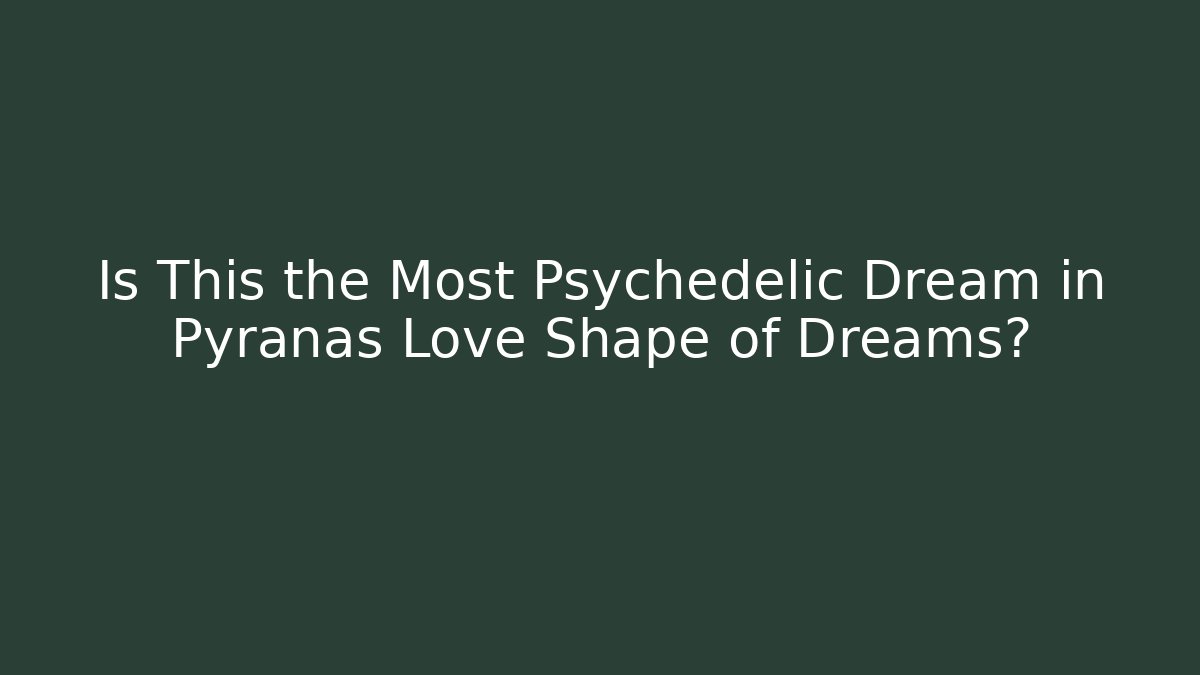 Is This the Most Psychedelic Dream in Pyranas Love Shape of Dreams?