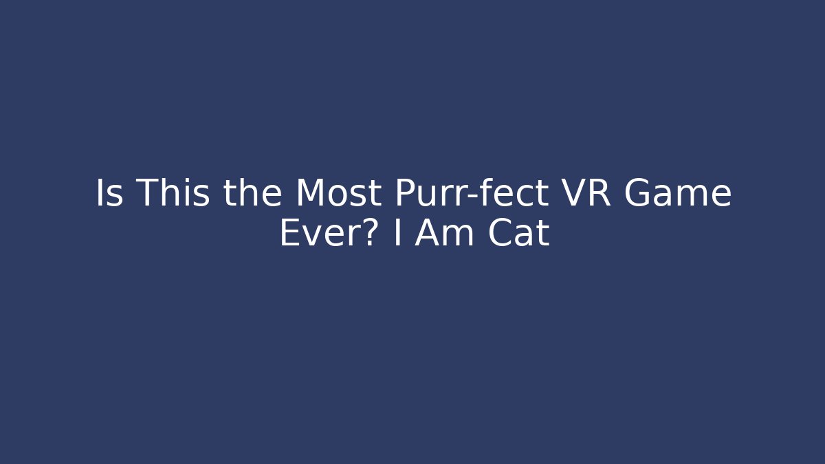 Is This the Most Purr-fect VR Game Ever? I Am Cat - Critter Realm