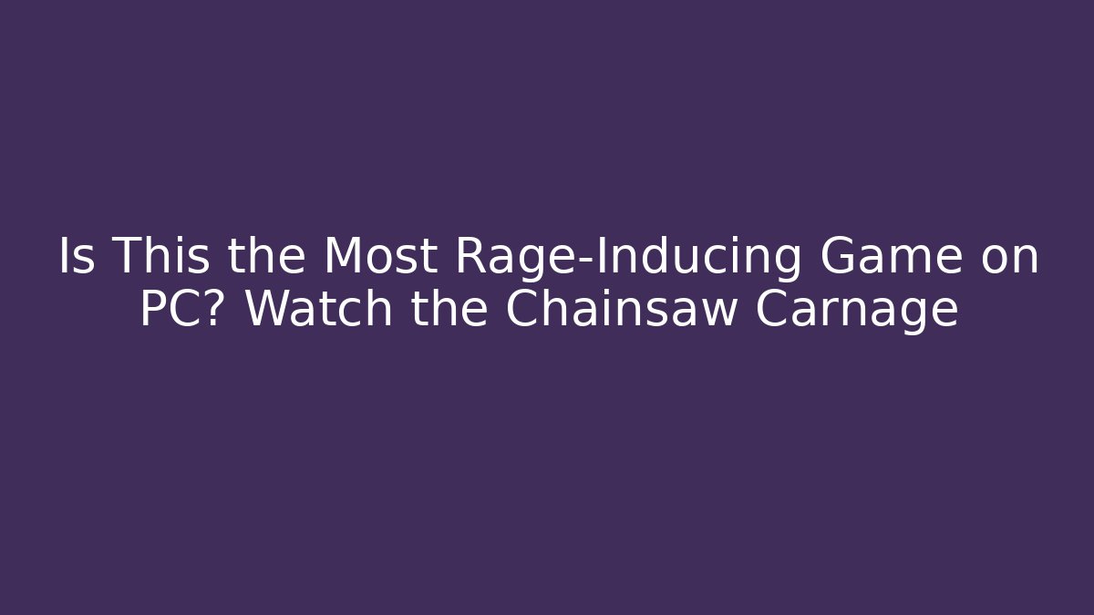Is This the Most Rage-Inducing Game on PC? Watch the Chainsaw Carnage