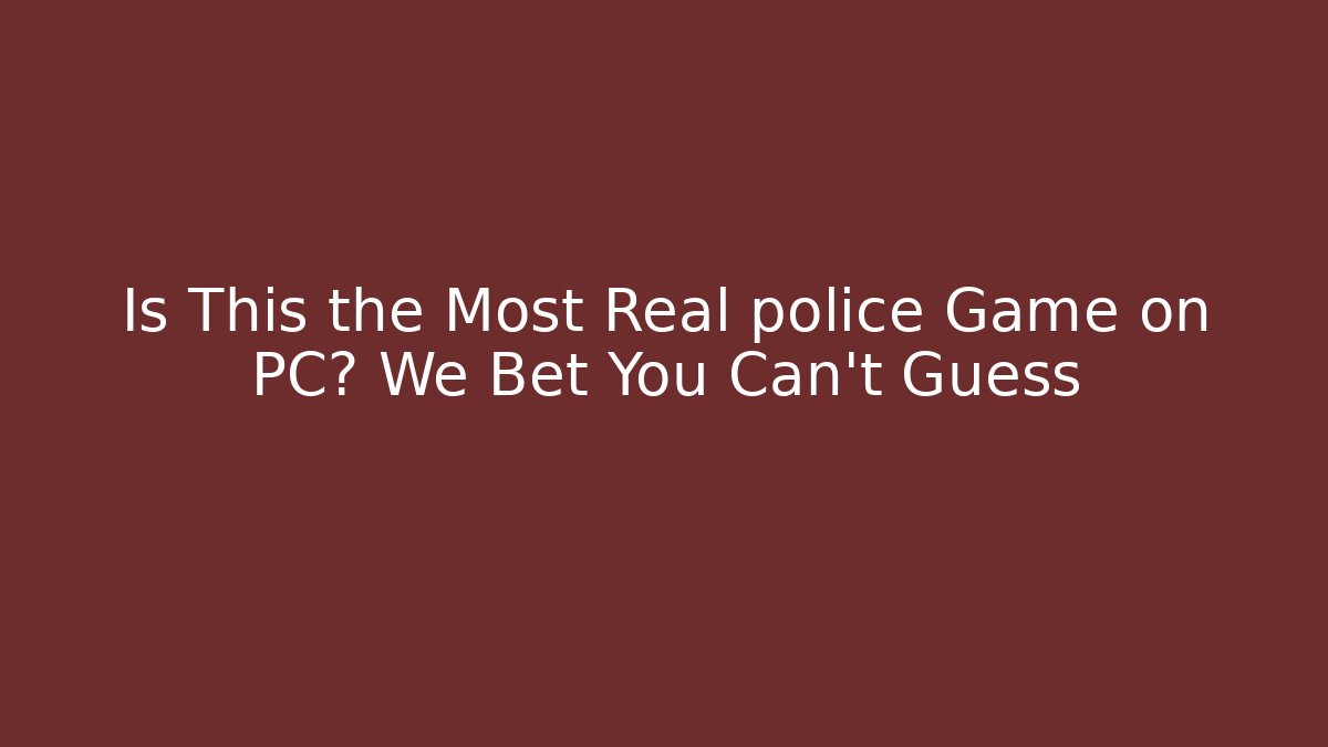 Is This the Most Real police Game on PC? We Bet You Can’t Guess