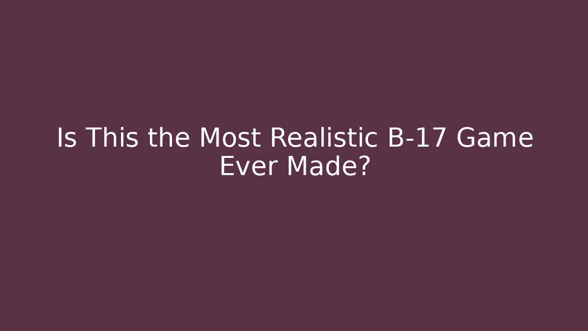 Is This the Most Realistic B-17 Game Ever Made?