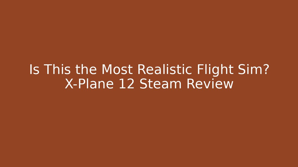 Is This the Most Realistic Flight Sim? X-Plane 12 Steam Review