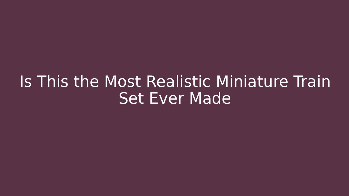 Is This the Most Realistic Miniature Train Set Ever Made - Critter Realm