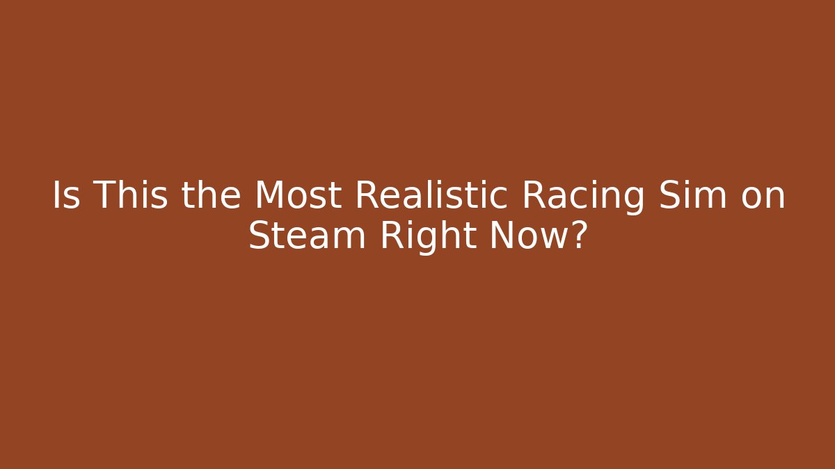 Is This the Most Realistic Racing Sim on Steam Right Now?