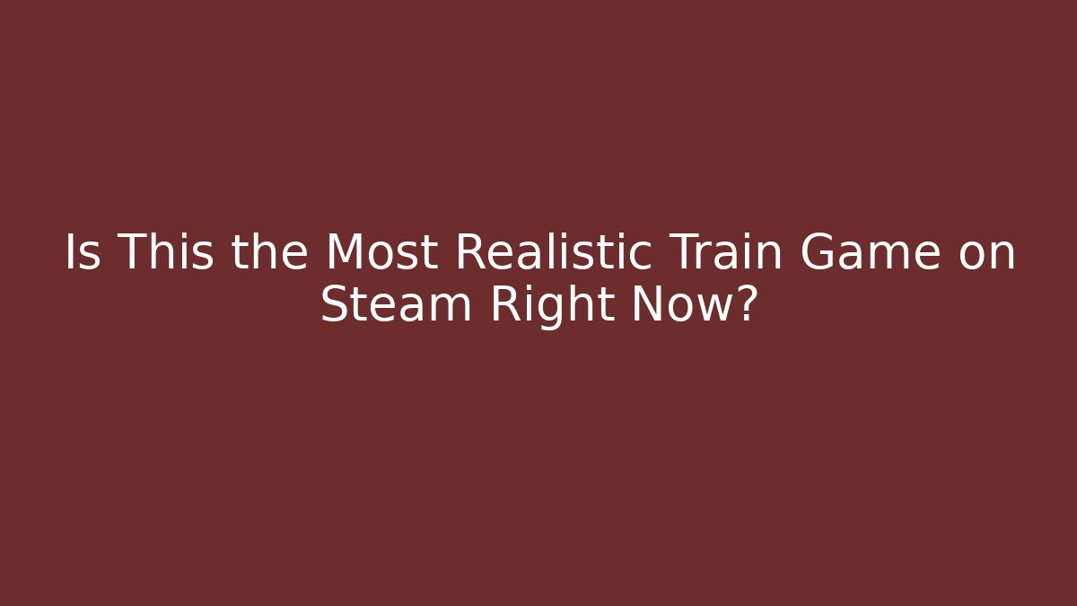 Is This the Most Realistic Train Game on Steam Right Now?