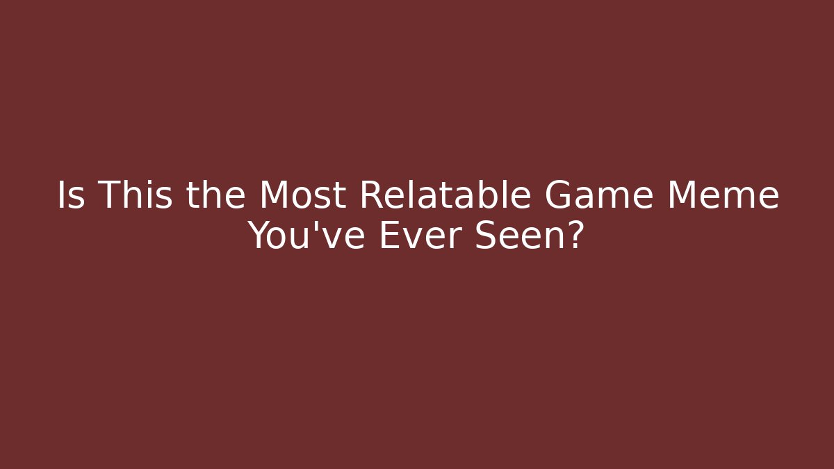 Is This the Most Relatable Game Meme You’ve Ever Seen?