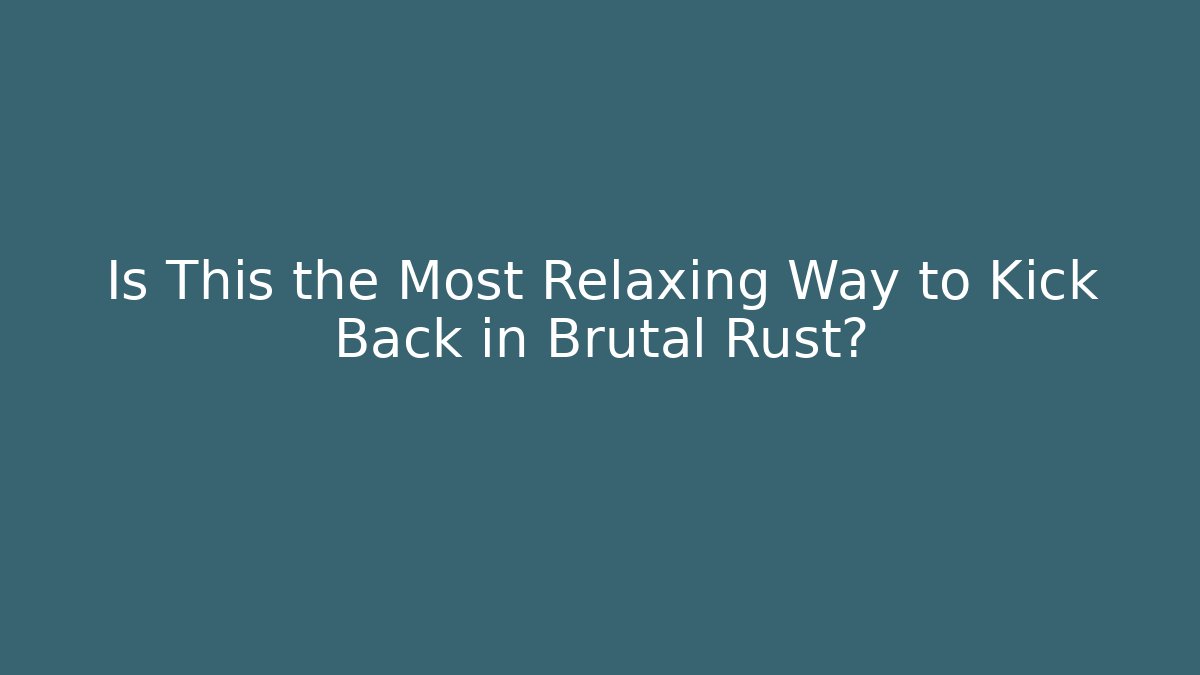 Is This the Most Relaxing Way to Kick Back in Brutal Rust?